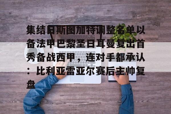 雷速官网-集结日斯图加特调整名单以备法甲巴黎圣日耳曼复出首秀备战西甲，连对手都承认：比利亚雷亚尔赛后主帅复盘的简单介绍